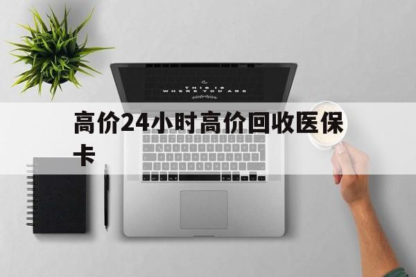 锡林郭勒盟最新的高价24小时高价回收医保卡方法分享(锡林郭勒盟高价回收医保卡联系方式教程)