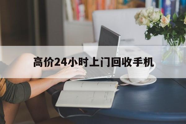 锡林郭勒盟最新的高价24小时上门回收手机方法分享(锡林郭勒盟全国24小时上门回收手机教程)