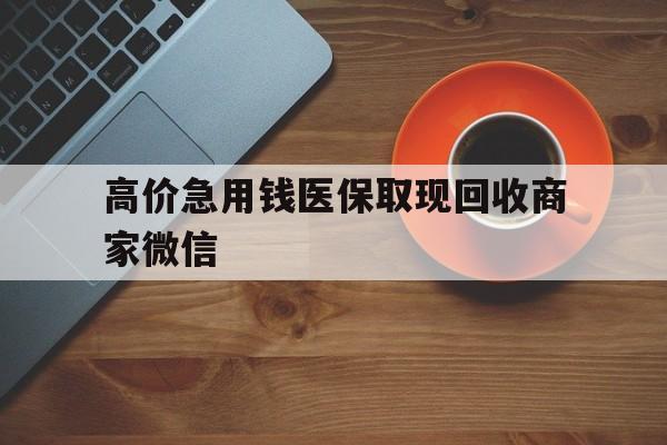 锡林郭勒盟最新的高价急用钱医保取现回收商家微信方法分享(锡林郭勒盟高价回收医保卡联系方式教程)